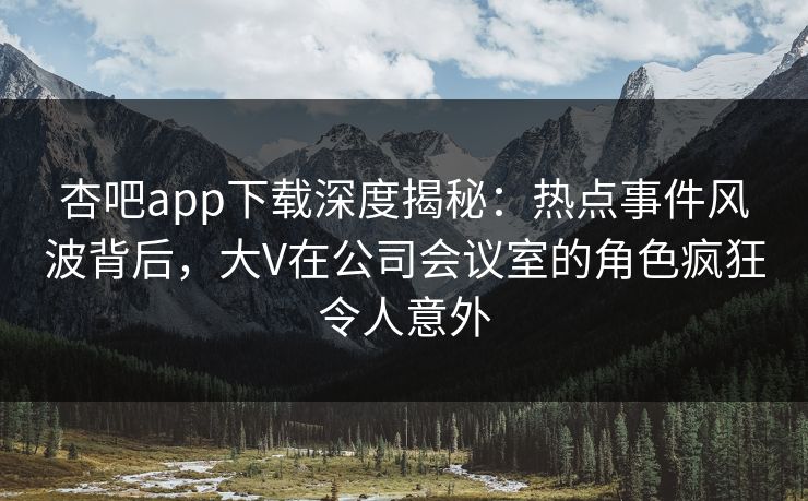 杏吧app下载深度揭秘：热点事件风波背后，大V在公司会议室的角色疯狂令人意外  第1张