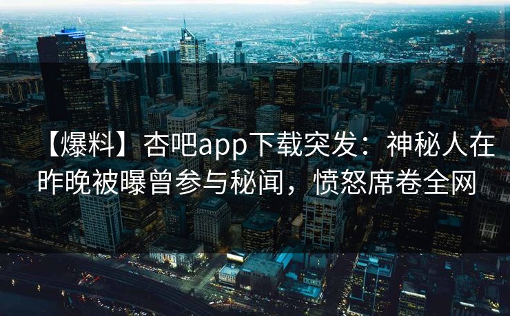 【爆料】杏吧app下载突发：神秘人在昨晚被曝曾参与秘闻，愤怒席卷全网  第1张