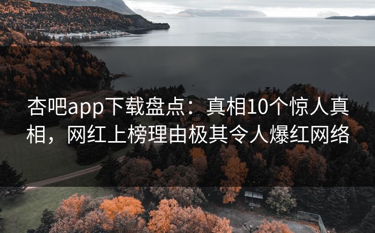 杏吧app下载盘点：真相10个惊人真相，网红上榜理由极其令人爆红网络  第1张