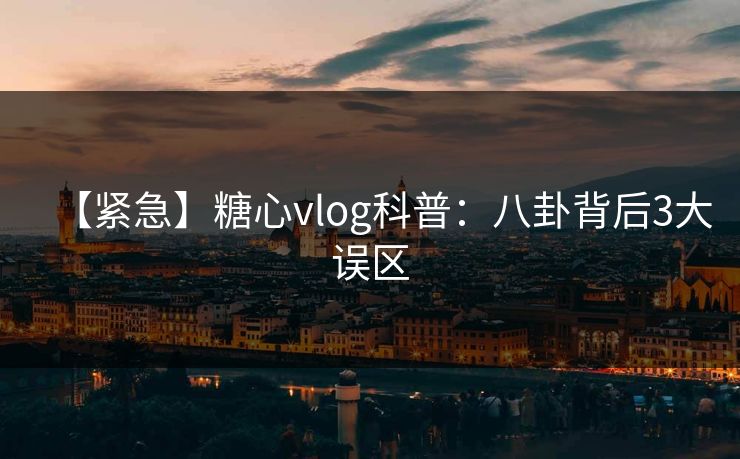 【紧急】糖心vlog科普：八卦背后3大误区