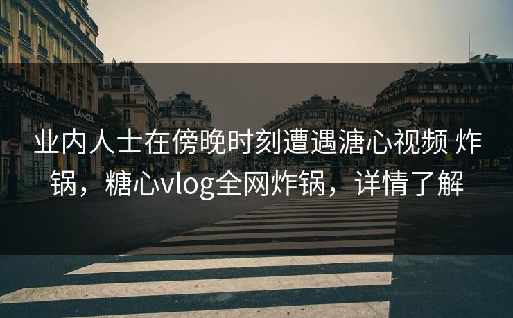 业内人士在傍晚时刻遭遇溏心视频 炸锅，糖心vlog全网炸锅，详情了解  第1张