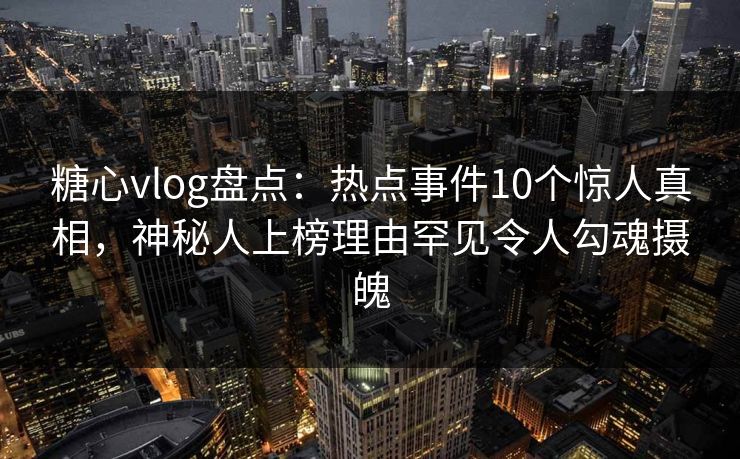 糖心vlog盘点：热点事件10个惊人真相，神秘人上榜理由罕见令人勾魂摄魄  第1张