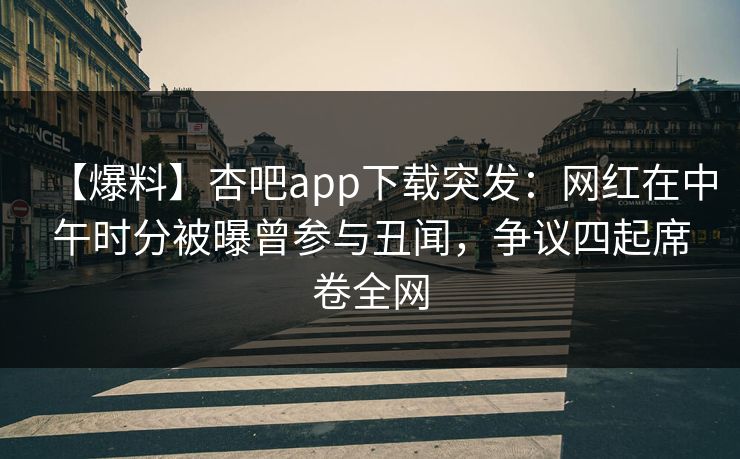 【爆料】杏吧app下载突发：网红在中午时分被曝曾参与丑闻，争议四起席卷全网  第1张