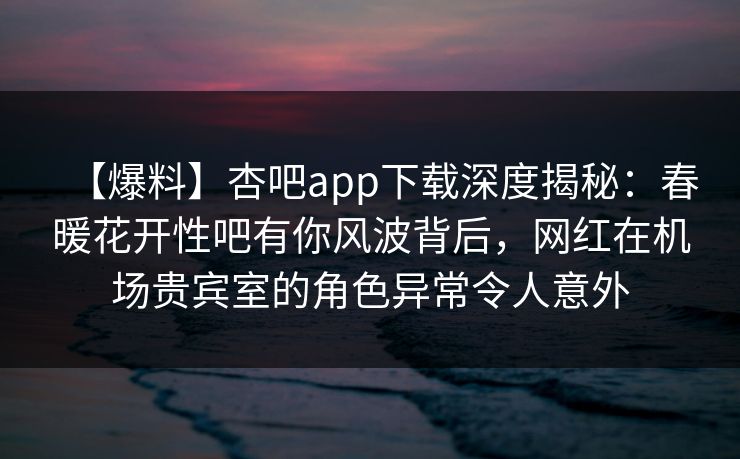 【爆料】杏吧app下载深度揭秘：春暖花开性吧有你风波背后，网红在机场贵宾室的角色异常令人意外  第1张