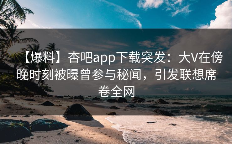 【爆料】杏吧app下载突发：大V在傍晚时刻被曝曾参与秘闻，引发联想席卷全网  第1张