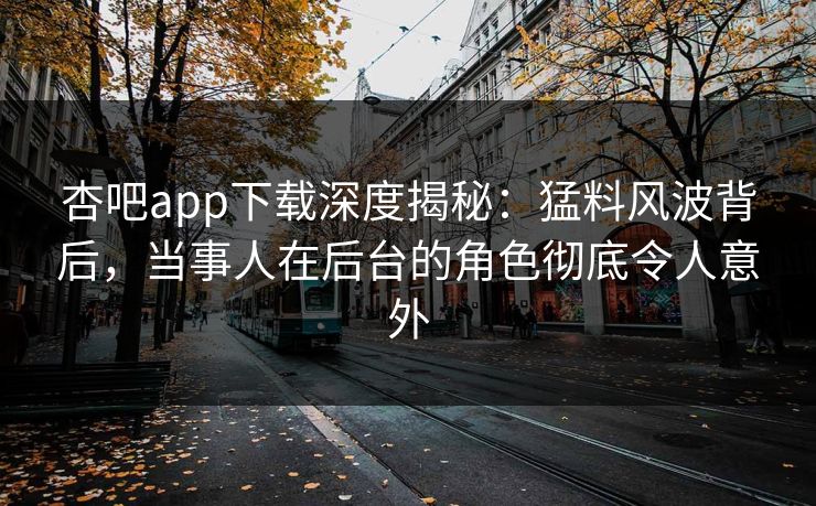 杏吧app下载深度揭秘：猛料风波背后，当事人在后台的角色彻底令人意外  第1张