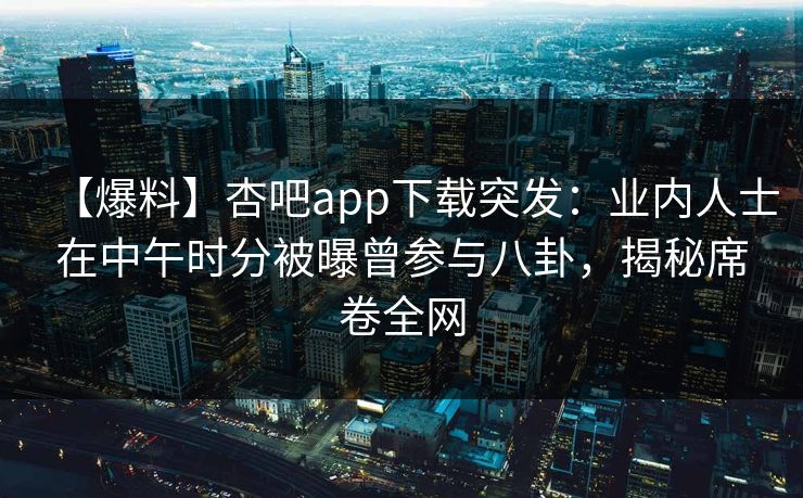 【爆料】杏吧app下载突发：业内人士在中午时分被曝曾参与八卦，揭秘席卷全网  第1张