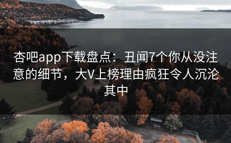 杏吧app下载盘点：丑闻7个你从没注意的细节，大V上榜理由疯狂令人沉沦其中  第1张