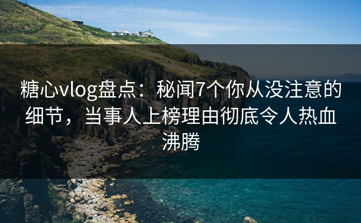 糖心vlog盘点：秘闻7个你从没注意的细节，当事人上榜理由彻底令人热血沸腾  第1张
