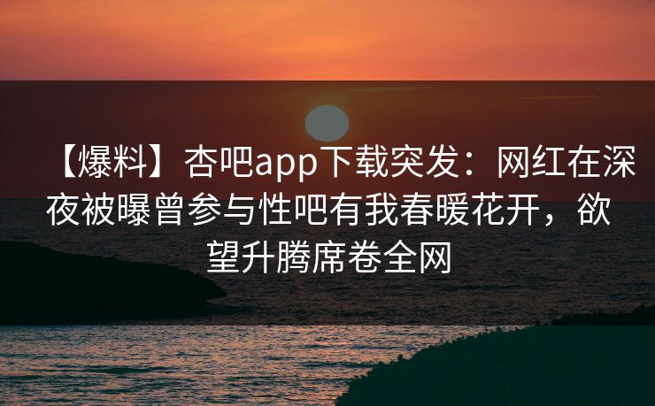 【爆料】杏吧app下载突发：网红在深夜被曝曾参与性吧有我春暖花开，欲望升腾席卷全网  第1张