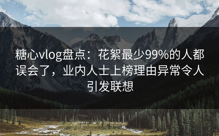 糖心vlog盘点：花絮最少99%的人都误会了，业内人士上榜理由异常令人引发联想  第1张