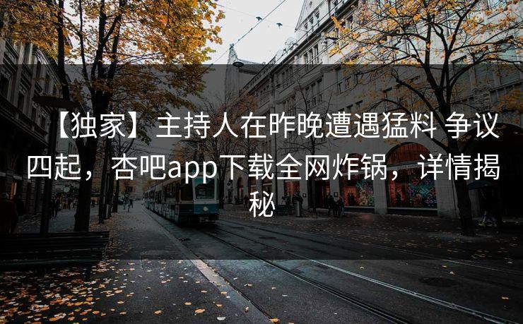 【独家】主持人在昨晚遭遇猛料 争议四起，杏吧app下载全网炸锅，详情揭秘