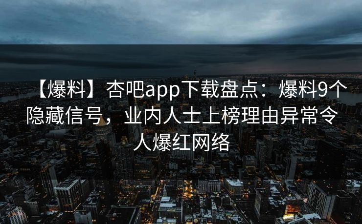 【爆料】杏吧app下载盘点：爆料9个隐藏信号，业内人士上榜理由异常令人爆红网络