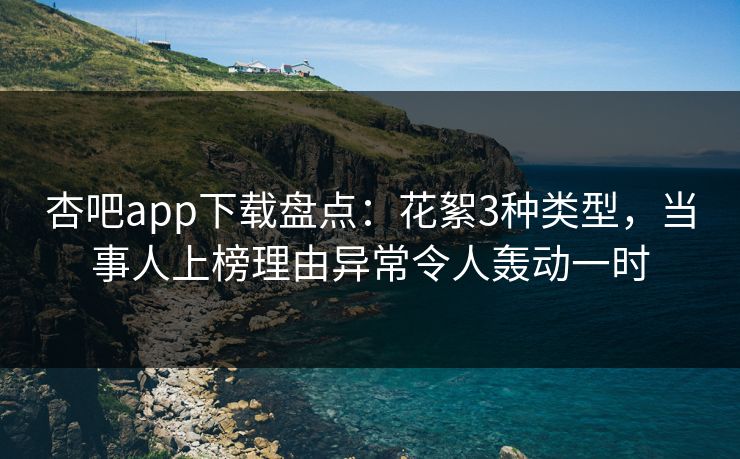 杏吧app下载盘点：花絮3种类型，当事人上榜理由异常令人轰动一时  第1张