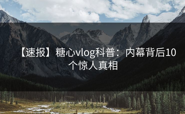 【速报】糖心vlog科普：内幕背后10个惊人真相  第1张