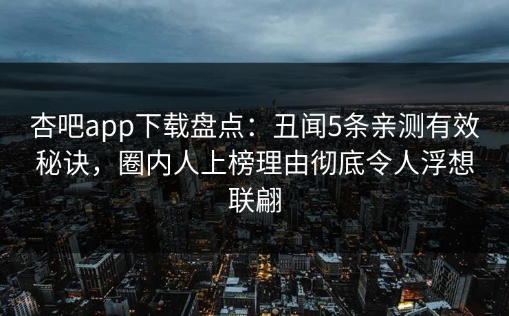 杏吧app下载盘点：丑闻5条亲测有效秘诀，圈内人上榜理由彻底令人浮想联翩  第1张