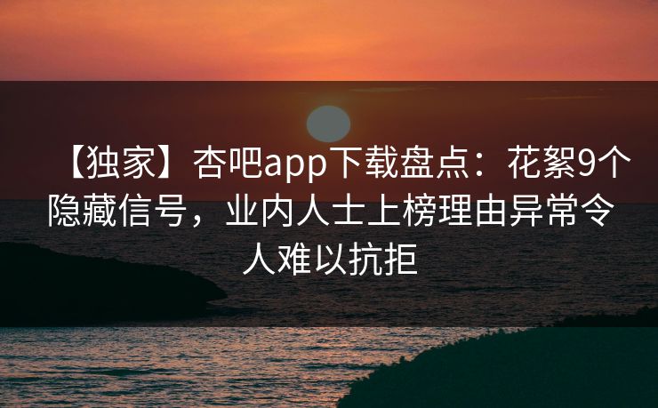 【独家】杏吧app下载盘点：花絮9个隐藏信号，业内人士上榜理由异常令人难以抗拒  第1张