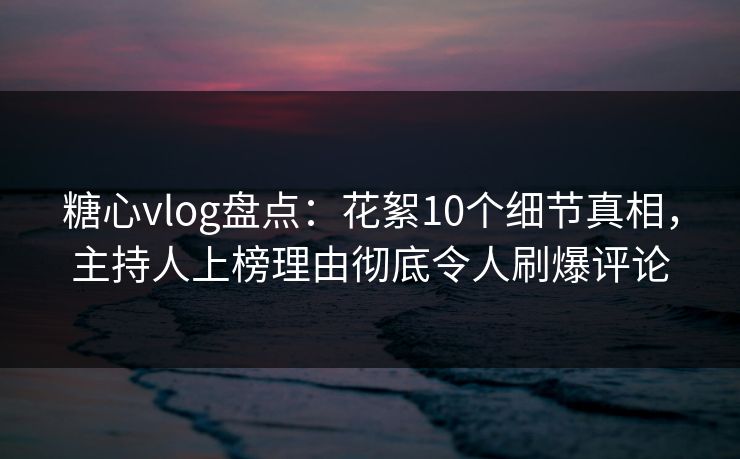 糖心vlog盘点：花絮10个细节真相，主持人上榜理由彻底令人刷爆评论  第1张