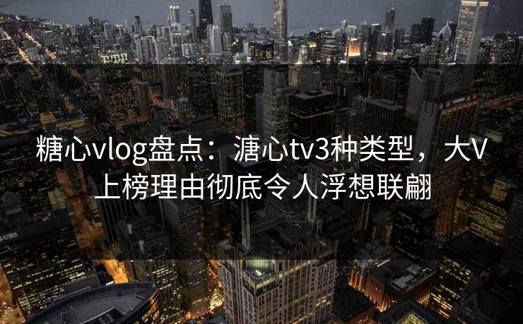 糖心vlog盘点：溏心tv3种类型，大V上榜理由彻底令人浮想联翩  第1张
