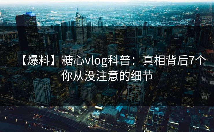【爆料】糖心vlog科普：真相背后7个你从没注意的细节