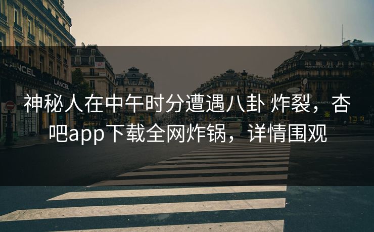 神秘人在中午时分遭遇八卦 炸裂，杏吧app下载全网炸锅，详情围观  第1张