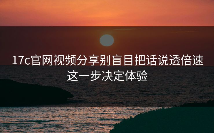 17c官网视频分享别盲目把话说透倍速这一步决定体验