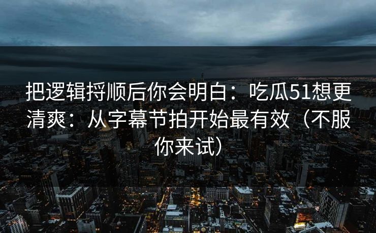 把逻辑捋顺后你会明白：吃瓜51想更清爽：从字幕节拍开始最有效（不服你来试）