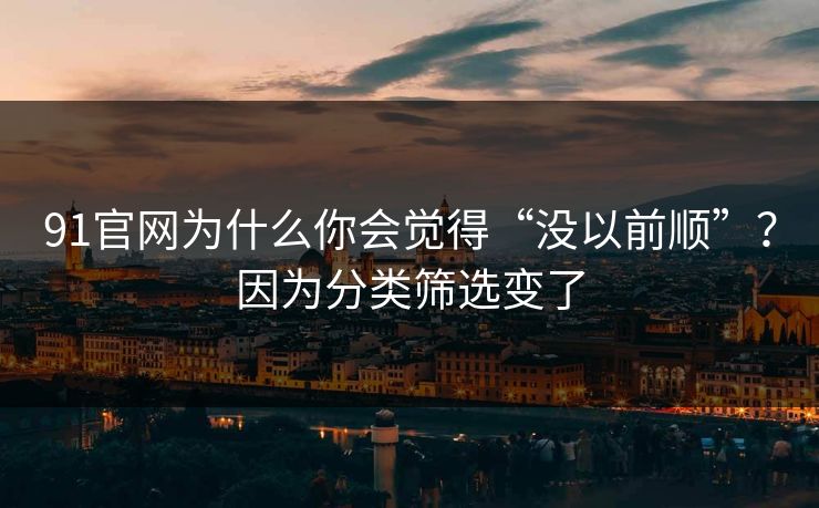 91官网为什么你会觉得“没以前顺”？因为分类筛选变了
