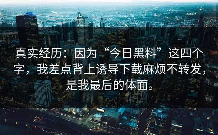 真实经历：因为“今日黑料”这四个字，我差点背上诱导下载麻烦不转发，是我最后的体面。