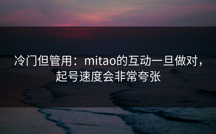 冷门但管用：mitao的互动一旦做对，起号速度会非常夸张
