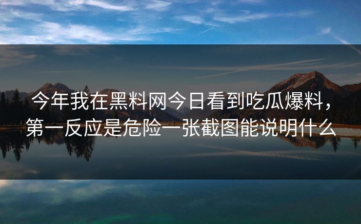 今年我在黑料网今日看到吃瓜爆料，第一反应是危险一张截图能说明什么