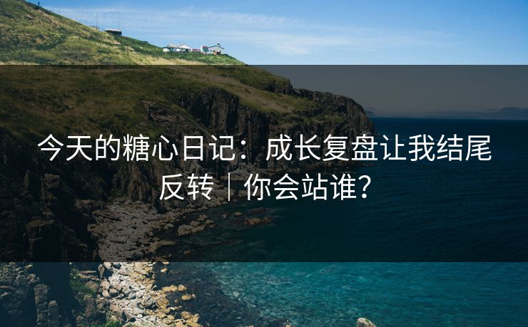 今天的糖心日记：成长复盘让我结尾反转｜你会站谁？