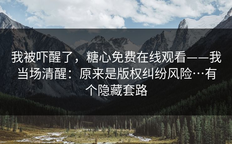 我被吓醒了，糖心免费在线观看——我当场清醒：原来是版权纠纷风险…有个隐藏套路
