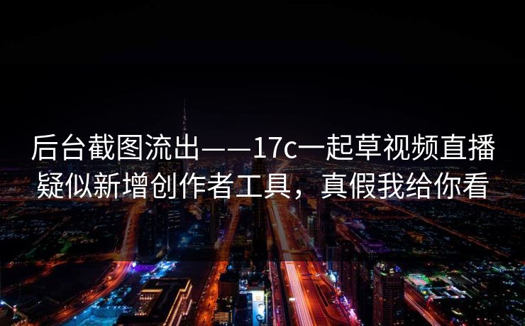 后台截图流出——17c一起草视频直播疑似新增创作者工具，真假我给你看