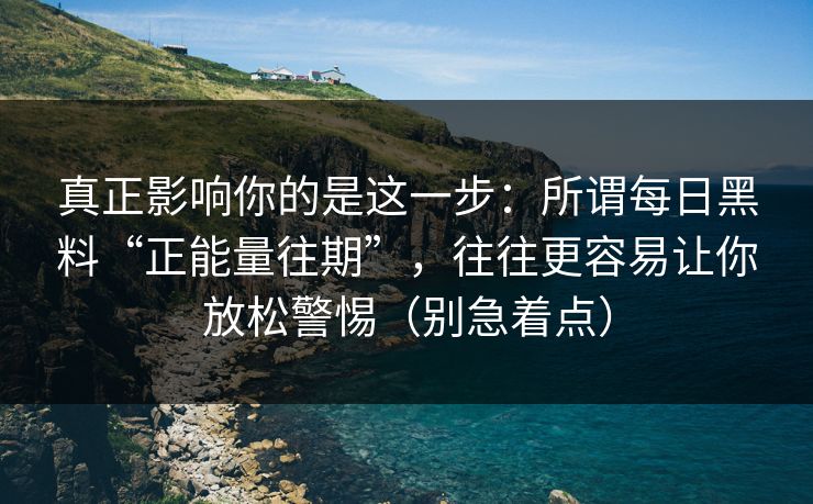 真正影响你的是这一步：所谓每日黑料“正能量往期”，往往更容易让你放松警惕（别急着点）