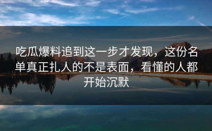 吃瓜爆料追到这一步才发现，这份名单真正扎人的不是表面，看懂的人都开始沉默