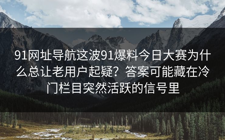 91网址导航这波91爆料今日大赛为什么总让老用户起疑？答案可能藏在冷门栏目突然活跃的信号里