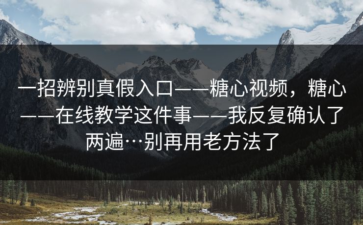 一招辨别真假入口——糖心视频，糖心——在线教学这件事——我反复确认了两遍…别再用老方法了