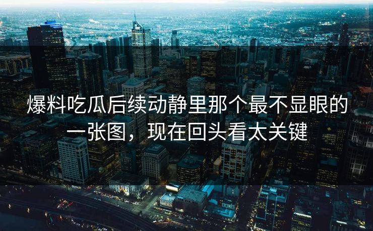 爆料吃瓜后续动静里那个最不显眼的一张图，现在回头看太关键