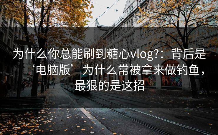 为什么你总能刷到糖心vlog?：背后是‘电脑版’为什么常被拿来做钓鱼，最狠的是这招